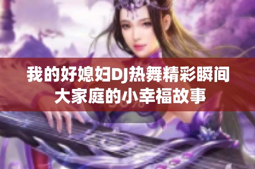 我的好媳妇DJ热舞精彩瞬间 大家庭的小幸福故事