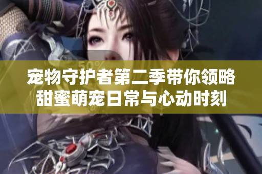 宠物守护者第二季带你领略甜蜜萌宠日常与心动时刻