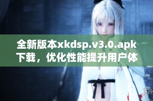 全新版本xkdsp.v3.0.apk下载，优化性能提升用户体验