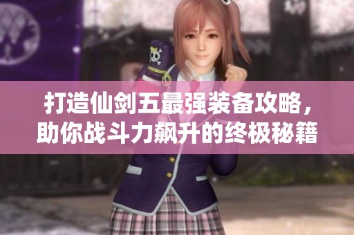打造仙剑五最强装备攻略，助你战斗力飙升的终极秘籍