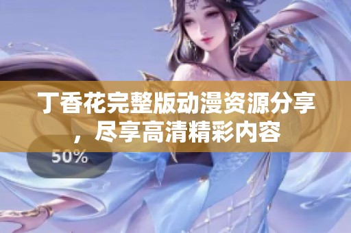 丁香花完整版动漫资源分享，尽享高清精彩内容