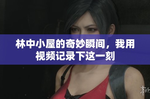 林中小屋的奇妙瞬间，我用视频记录下这一刻