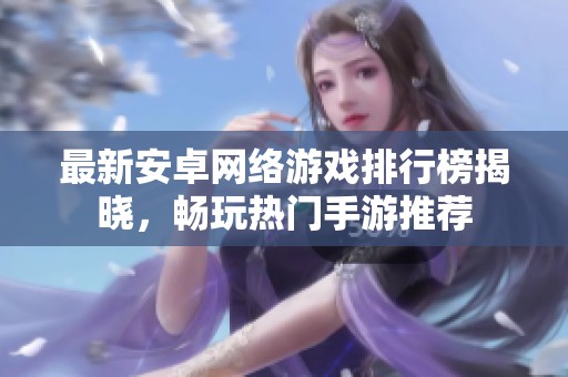 最新安卓网络游戏排行榜揭晓，畅玩热门手游推荐