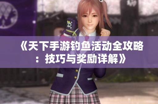 《天下手游钓鱼活动全攻略：技巧与奖励详解》