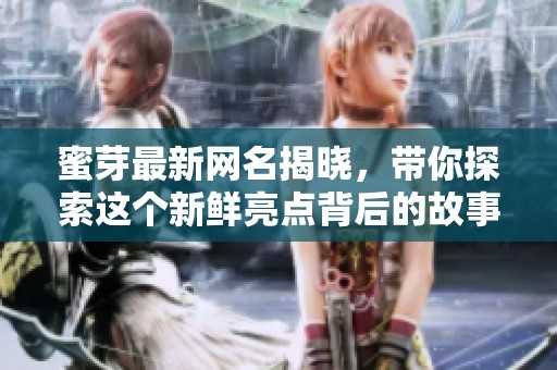 蜜芽最新网名揭晓，带你探索这个新鲜亮点背后的故事