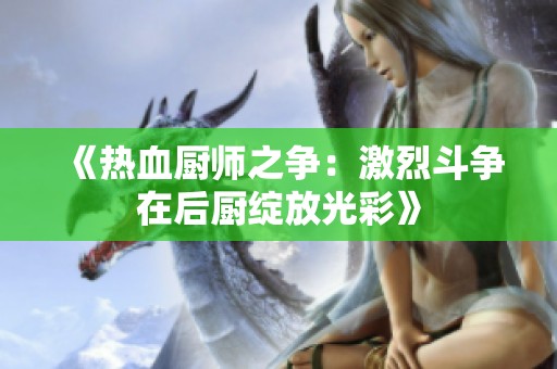 《热血厨师之争：激烈斗争在后厨绽放光彩》