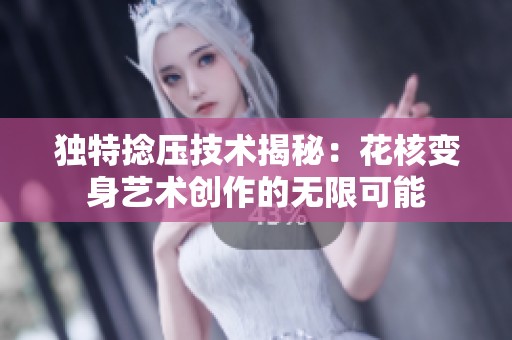 独特捻压技术揭秘：花核变身艺术创作的无限可能