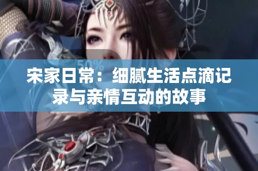 宋家日常：细腻生活点滴记录与亲情互动的故事