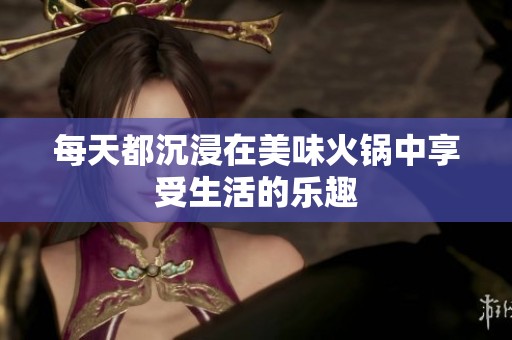 每天都沉浸在美味火锅中享受生活的乐趣