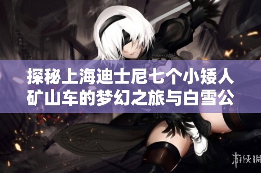 探秘上海迪士尼七个小矮人矿山车的梦幻之旅与白雪公主的故事