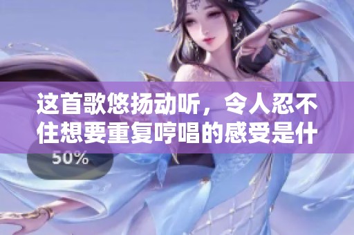 这首歌悠扬动听，令人忍不住想要重复哼唱的感受是什么呢