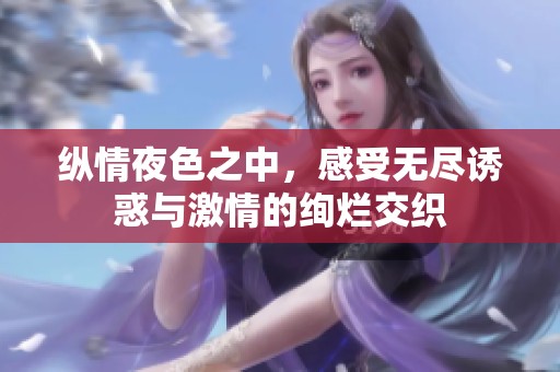 纵情夜色之中，感受无尽诱惑与激情的绚烂交织