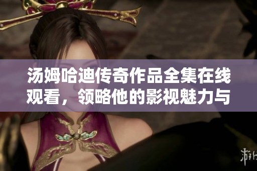 汤姆哈迪传奇作品全集在线观看，领略他的影视魅力与风采
