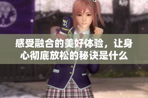 感受融合的美好体验，让身心彻底放松的秘诀是什么