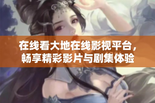 在线看大地在线影视平台，畅享精彩影片与剧集体验