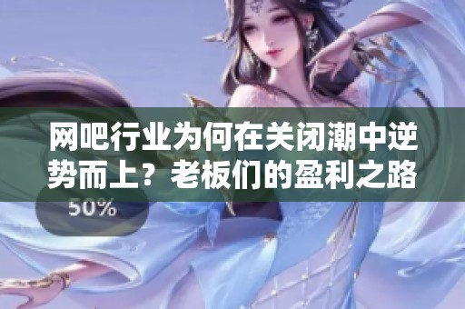 网吧行业为何在关闭潮中逆势而上？老板们的盈利之路揭秘
