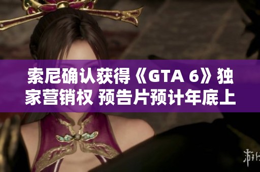 索尼确认获得《GTA 6》独家营销权 预告片预计年底上线