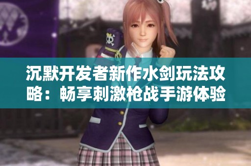 沉默开发者新作水剑玩法攻略：畅享刺激枪战手游体验