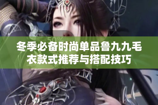 冬季必备时尚单品鲁九九毛衣款式推荐与搭配技巧