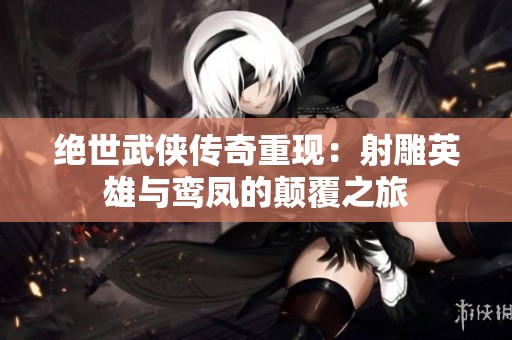 绝世武侠传奇重现：射雕英雄与鸾凤的颠覆之旅