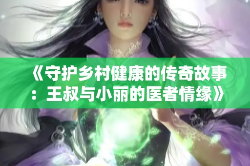 《守护乡村健康的传奇故事：王叔与小丽的医者情缘》