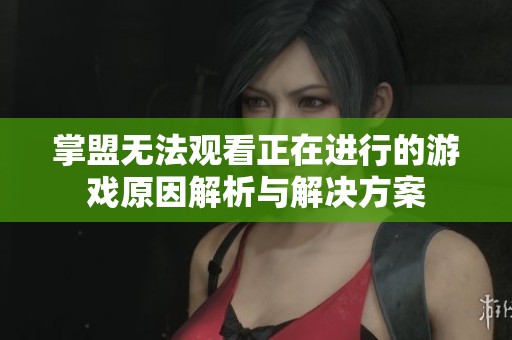 掌盟无法观看正在进行的游戏原因解析与解决方案