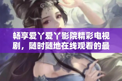 畅享爱丫爱丫影院精彩电视剧，随时随地在线观看的最佳选择