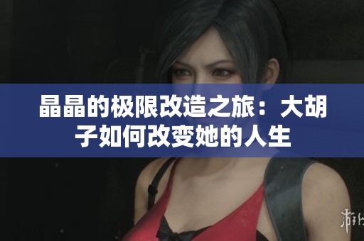 晶晶的极限改造之旅：大胡子如何改变她的人生