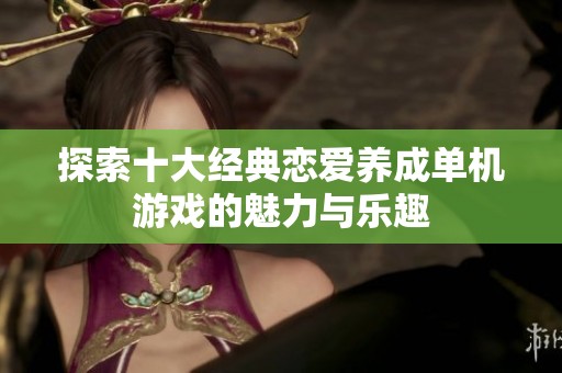 探索十大经典恋爱养成单机游戏的魅力与乐趣