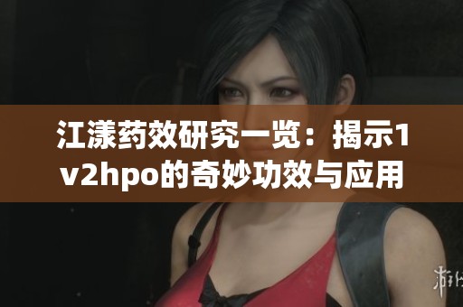 江漾药效研究一览：揭示1v2hpo的奇妙功效与应用