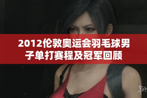 2012伦敦奥运会羽毛球男子单打赛程及冠军回顾