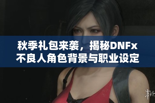 秋季礼包来袭，揭秘DNFx不良人角色背景与职业设定