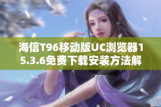 海信T96移动版UC浏览器15.3.6免费下载安装方法解析