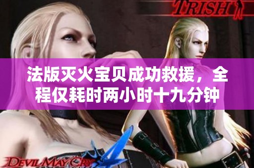 法版灭火宝贝成功救援，全程仅耗时两小时十九分钟