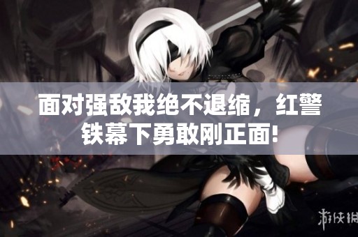 面对强敌我绝不退缩，红警铁幕下勇敢刚正面!