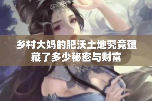 乡村大妈的肥沃土地究竟蕴藏了多少秘密与财富