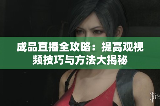 成品直播全攻略：提高观视频技巧与方法大揭秘