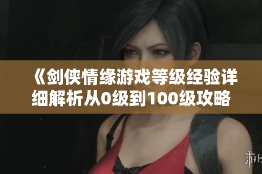 《剑侠情缘游戏等级经验详细解析从0级到100级攻略》