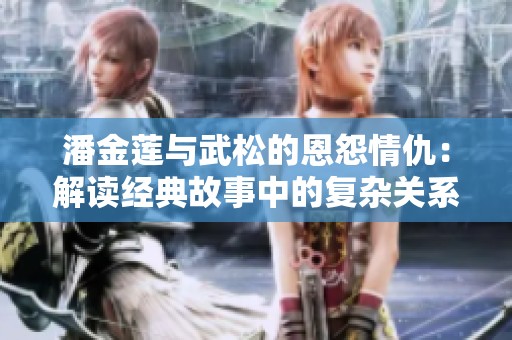 潘金莲与武松的恩怨情仇：解读经典故事中的复杂关系