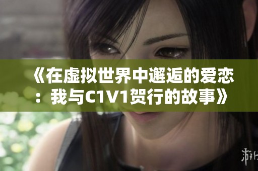 《在虚拟世界中邂逅的爱恋：我与C1V1贺行的故事》