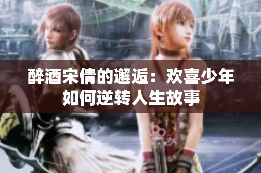醉酒宋倩的邂逅：欢喜少年如何逆转人生故事