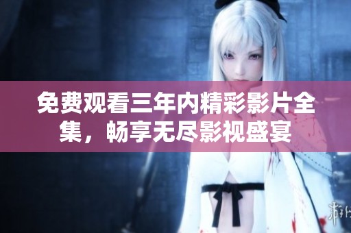 免费观看三年内精彩影片全集，畅享无尽影视盛宴