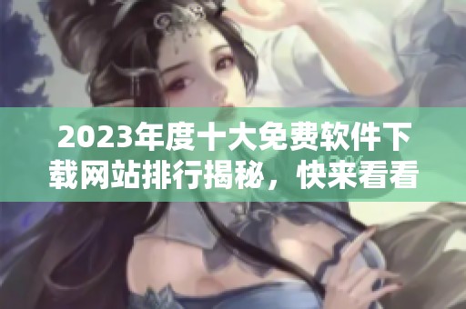 2023年度十大免费软件下载网站排行揭秘，快来看看吧