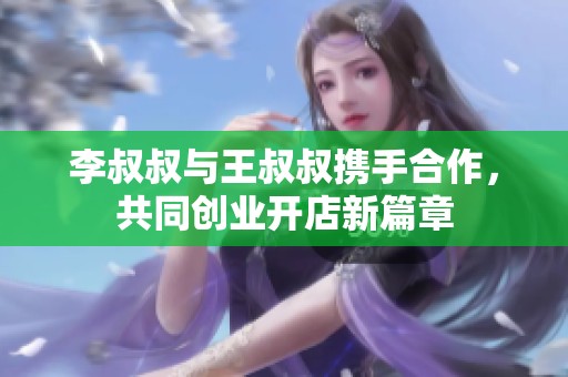 李叔叔与王叔叔携手合作，共同创业开店新篇章