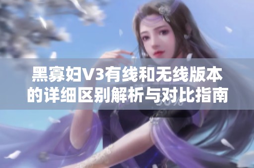 黑寡妇V3有线和无线版本的详细区别解析与对比指南