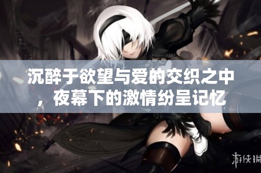 沉醉于欲望与爱的交织之中，夜幕下的激情纷呈记忆