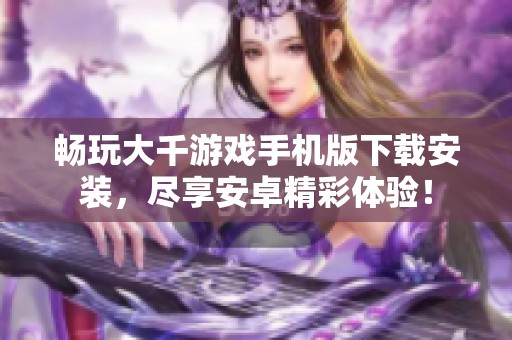 畅玩大千游戏手机版下载安装，尽享安卓精彩体验！