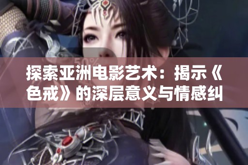 探索亚洲电影艺术：揭示《色戒》的深层意义与情感纠葛