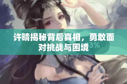 许晴揭秘背后真相，勇敢面对挑战与困境
