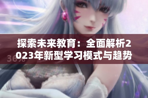 探索未来教育：全面解析2023年新型学习模式与趋势